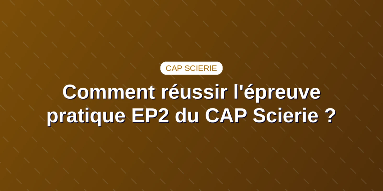 Comment réussir l'épreuve pratique EP2 du CAP Scierie ?